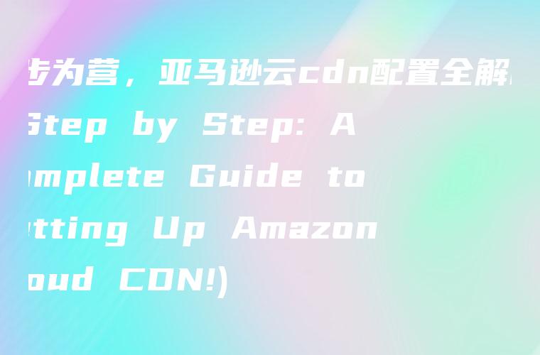 步步为营，亚马逊云cdn配置全解析！ (Step by Step: A Complete Guide to Setting Up Amazon Cloud CDN!)