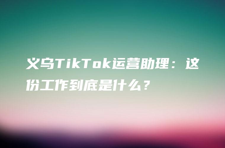 义乌TikTok运营助理：这份工作到底是什么？