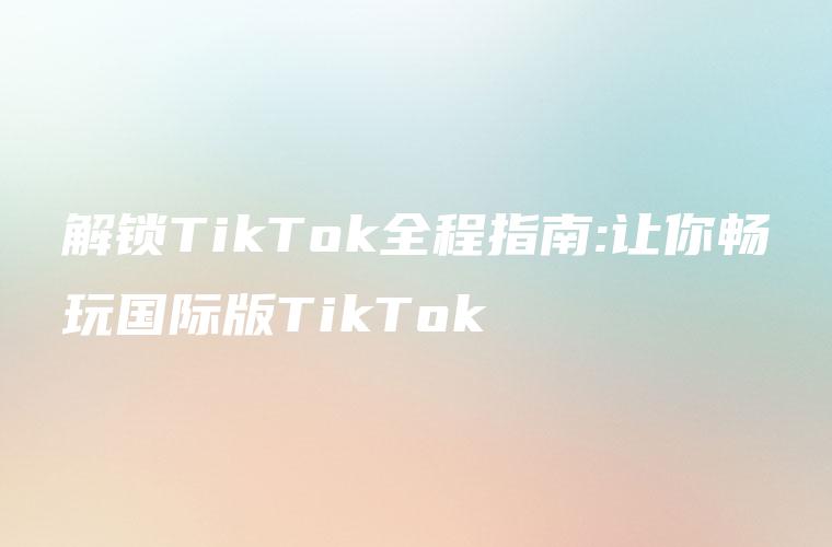 解锁TikTok全程指南:让你畅玩国际版TikTok