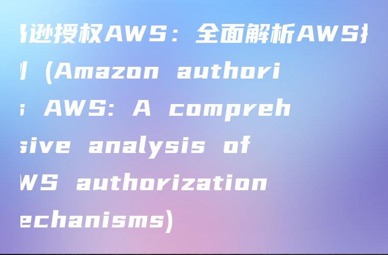 亚马逊授权AWS：全面解析AWS授权机制 (Amazon authorizes AWS: A comprehensive analysis of AWS authorization mechanisms)