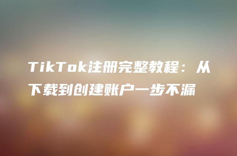 TikTok注册完整教程：从下载到创建账户一步不漏