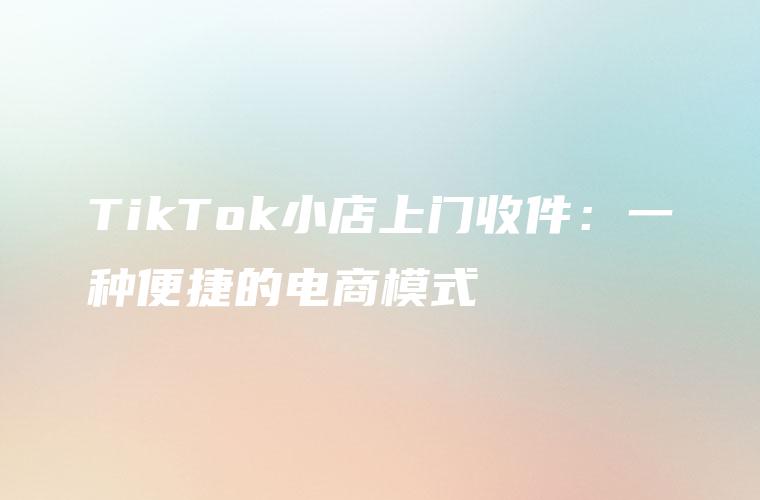 TikTok小店上门收件：一种便捷的电商模式