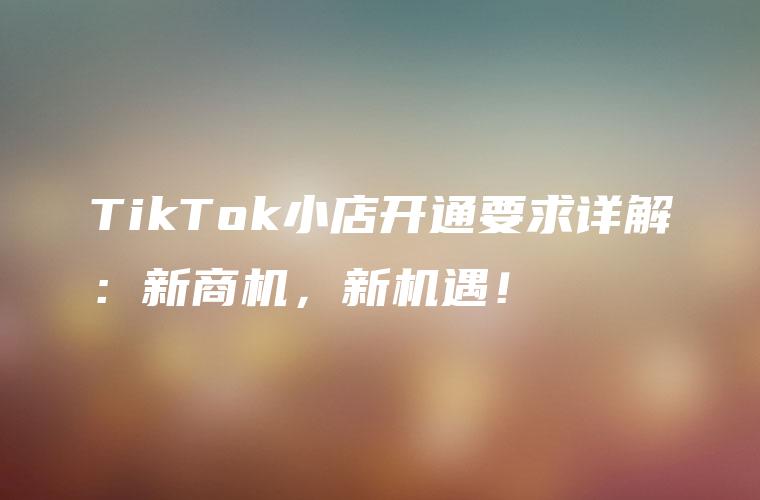 TikTok小店开通要求详解：新商机，新机遇！