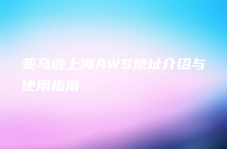 亚马逊上海AWS地址介绍与使用指南