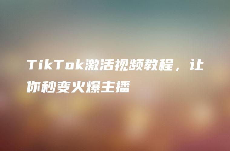 TikTok激活视频教程，让你秒变火爆主播