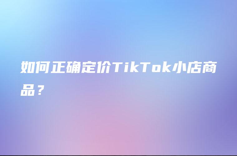 如何正确定价TikTok小店商品？