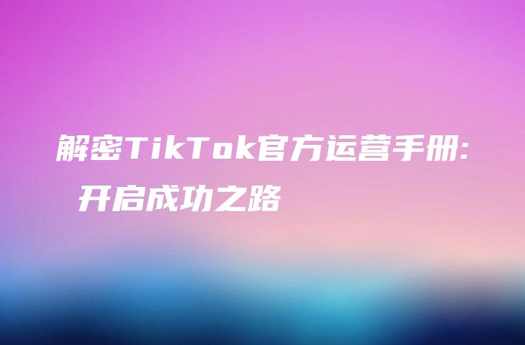 解密TikTok官方运营手册: 开启成功之路