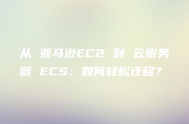 从 亚马逊EC2 到 云服务器 ECS：如何轻松迁移？