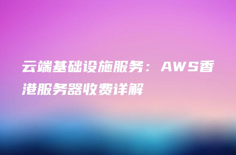 云端基础设施服务：AWS香港服务器收费详解