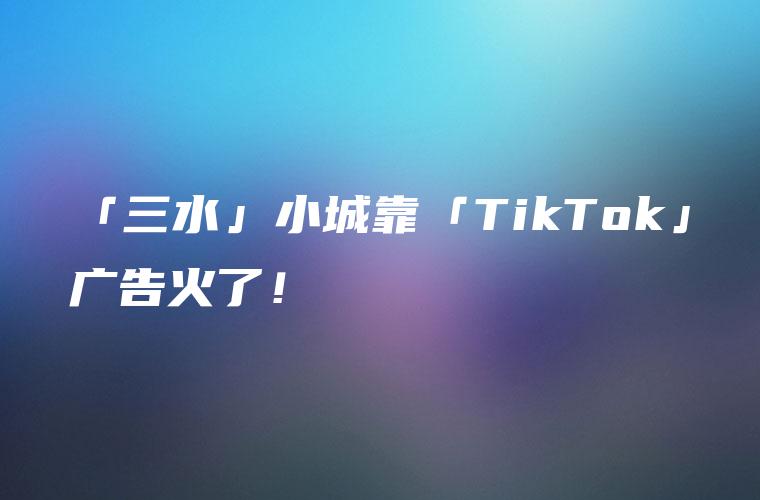 「三水」小城靠「TikTok」广告火了！