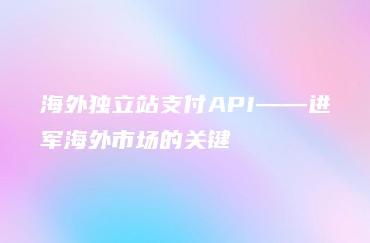 海外独立站支付API——进军海外市场的关键