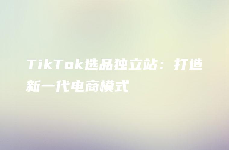 TikTok选品独立站：打造新一代电商模式
