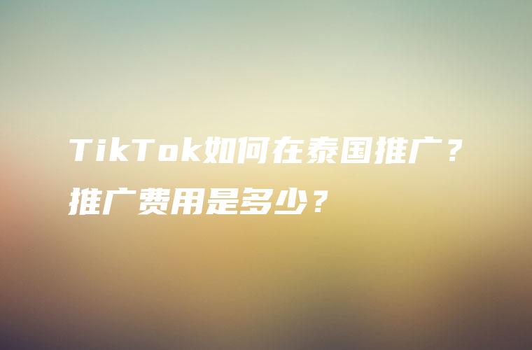 TikTok如何在泰国推广？推广费用是多少？