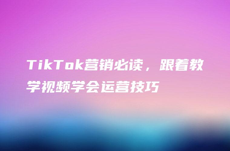 TikTok营销必读，跟着教学视频学会运营技巧