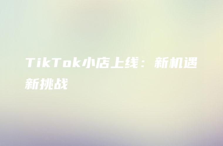 TikTok小店上线：新机遇新挑战
