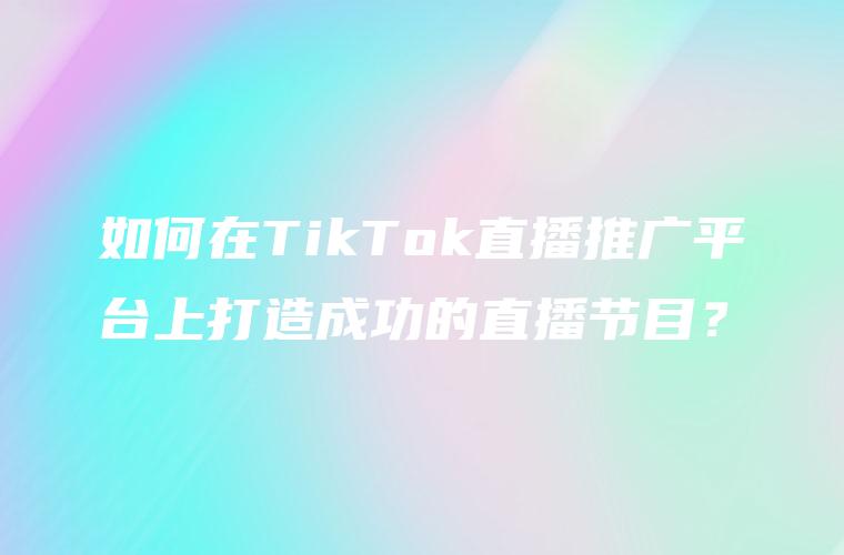 如何在TikTok直播推广平台上打造成功的直播节目？