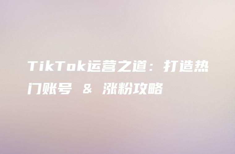 TikTok运营之道：打造热门账号 & 涨粉攻略