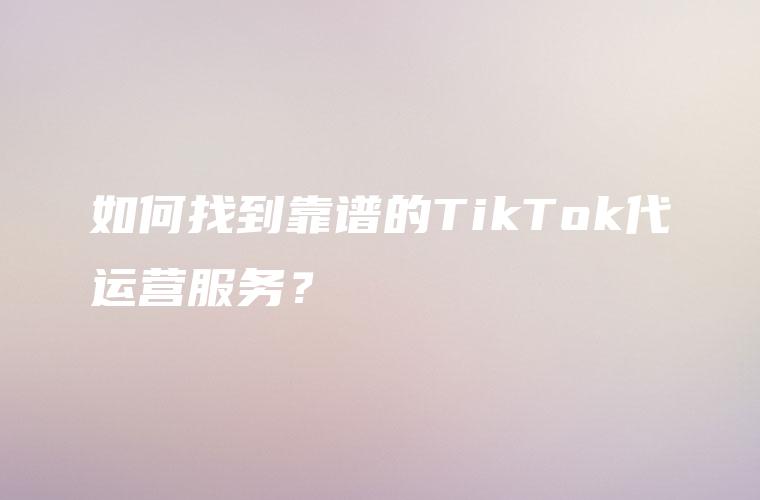 如何找到靠谱的TikTok代运营服务？