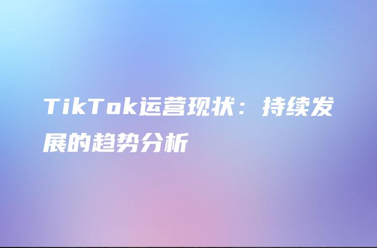 TikTok运营现状：持续发展的趋势分析