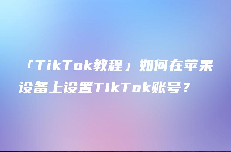 「TikTok教程」如何在苹果设备上设置TikTok账号？
