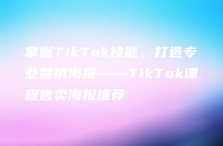 掌握TikTok技能，打造专业营销海报——TikTok课程售卖海报推荐