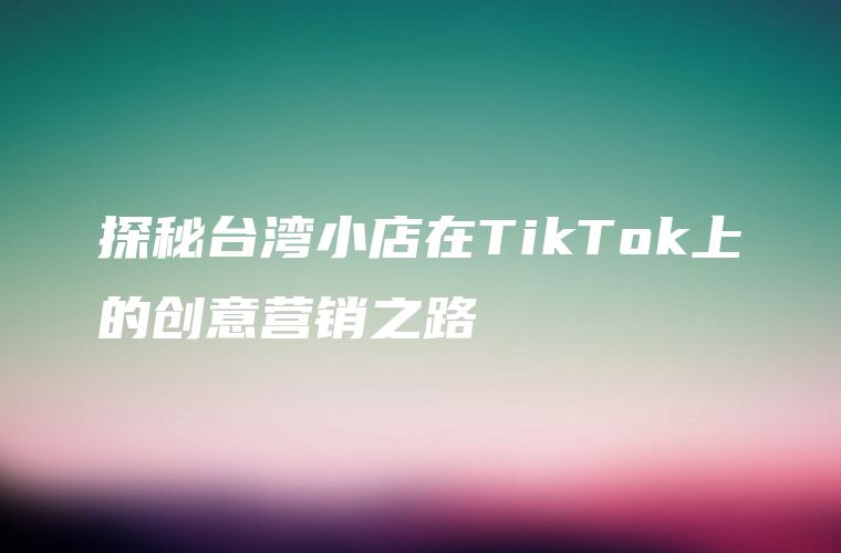 探秘台湾小店在TikTok上的创意营销之路