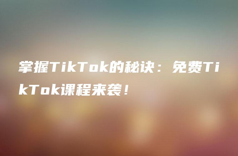 掌握TikTok的秘诀：免费TikTok课程来袭！