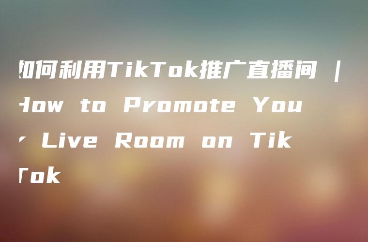 如何利用TikTok推广直播间 | How to Promote Your Live Room on TikTok