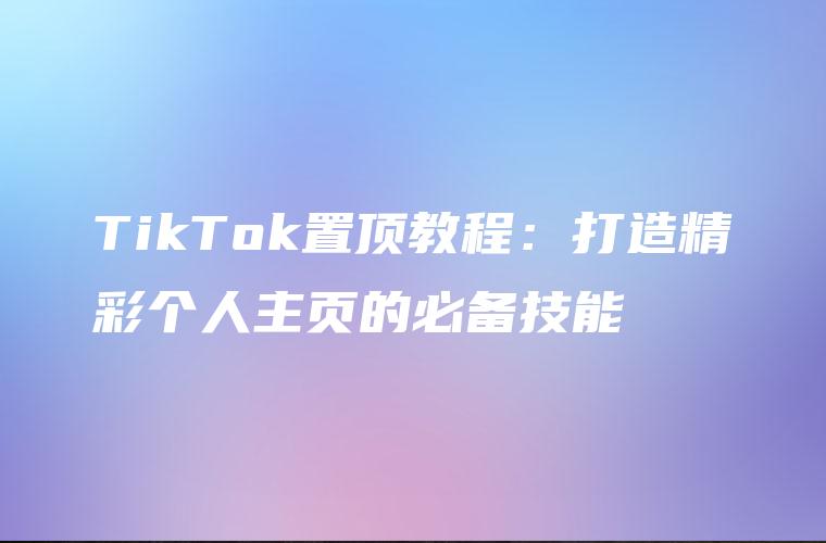 TikTok置顶教程：打造精彩个人主页的必备技能