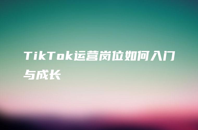 TikTok运营岗位如何入门与成长