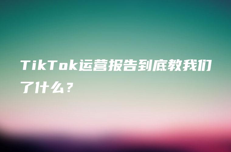 TikTok运营报告到底教我们了什么？