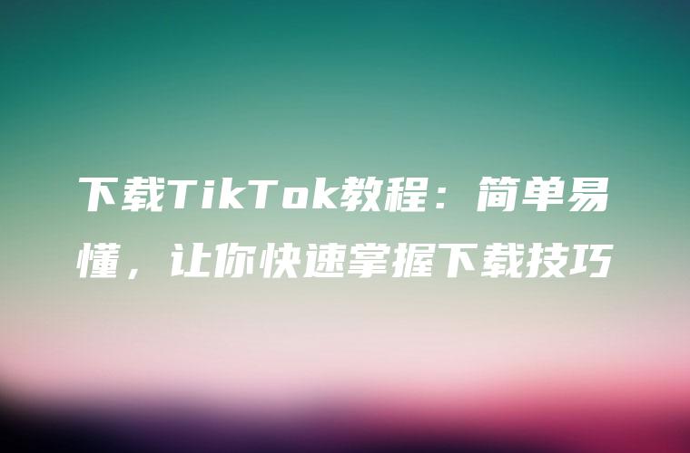 下载TikTok教程：简单易懂，让你快速掌握下载技巧