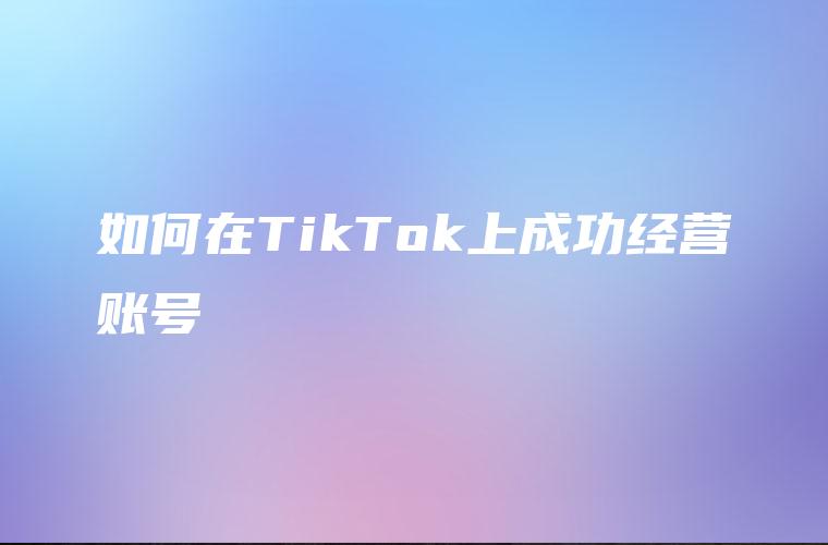如何在TikTok上成功经营账号