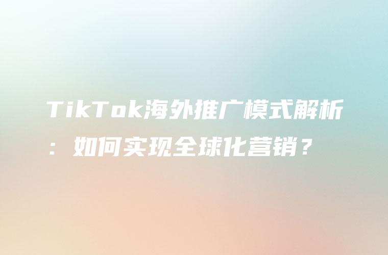 TikTok海外推广模式解析：如何实现全球化营销？