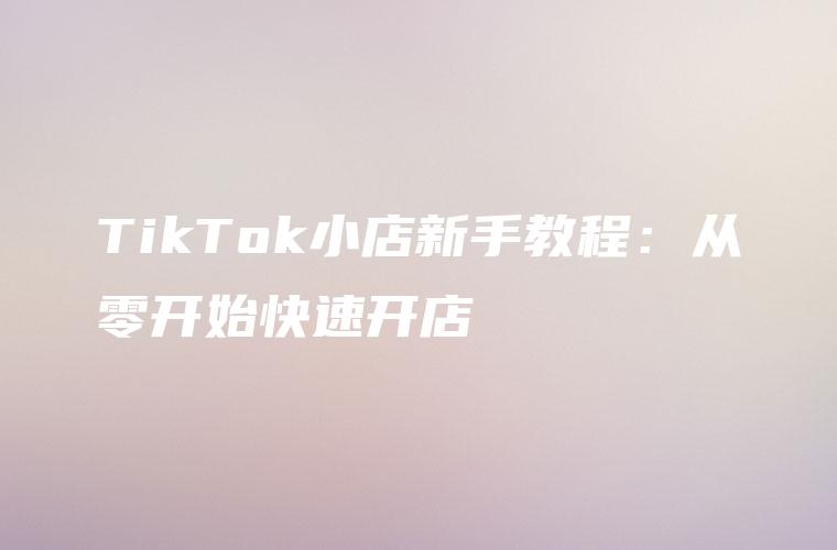 TikTok小店新手教程：从零开始快速开店