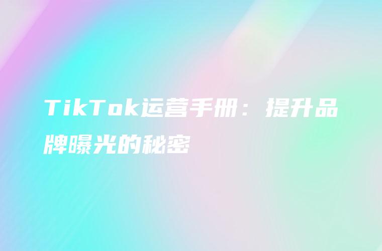 TikTok运营手册：提升品牌曝光的秘密