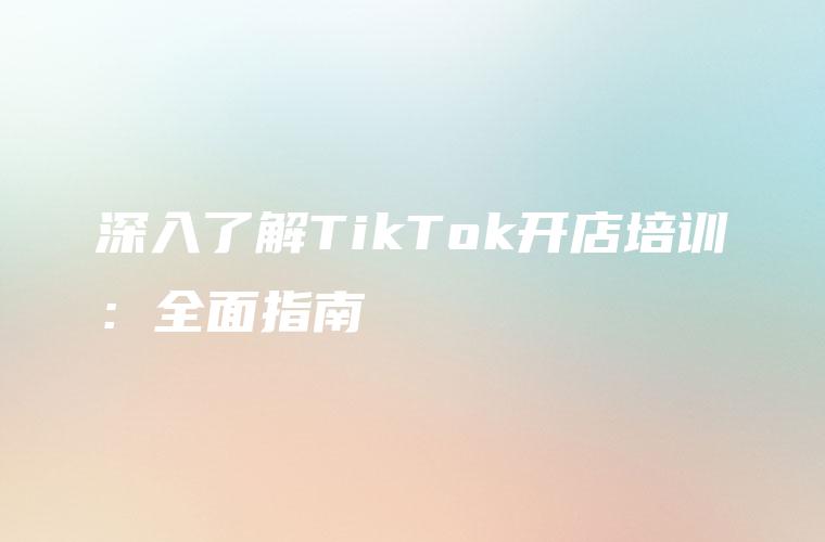 深入了解TikTok开店培训：全面指南