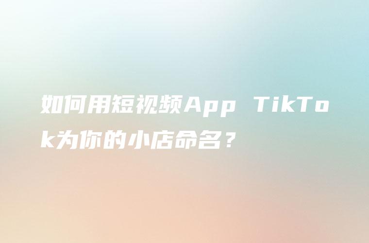如何用短视频App TikTok为你的小店命名？