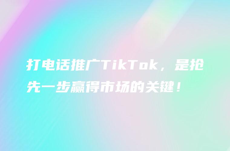 打电话推广TikTok，是抢先一步赢得市场的关键！