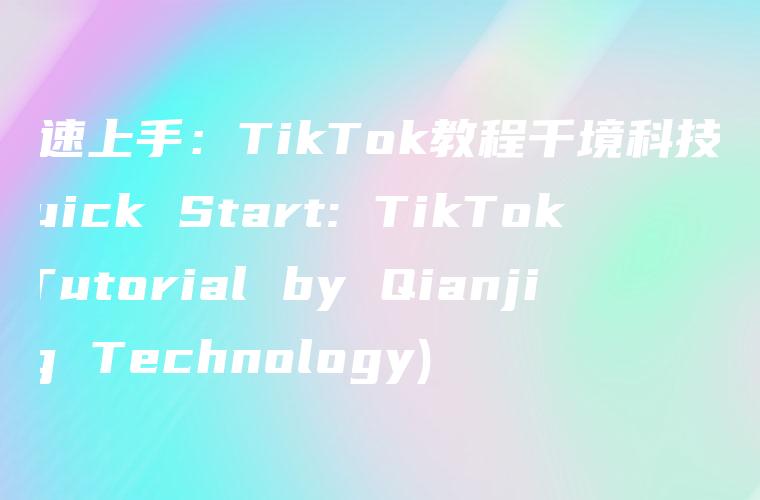 快速上手：TikTok教程千境科技 (Quick Start: TikTok Tutorial by Qianjing Technology)