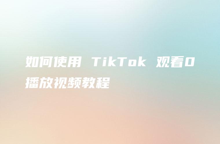 如何使用 TikTok 观看0播放视频教程
