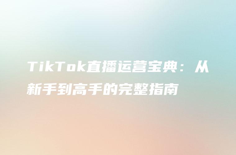 TikTok直播运营宝典：从新手到高手的完整指南