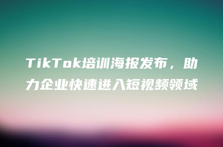 TikTok培训海报发布，助力企业快速进入短视频领域