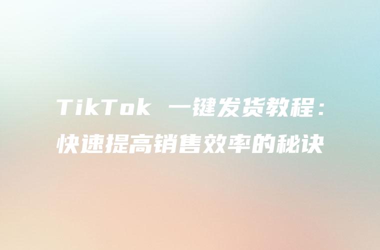 TikTok 一键发货教程：快速提高销售效率的秘诀