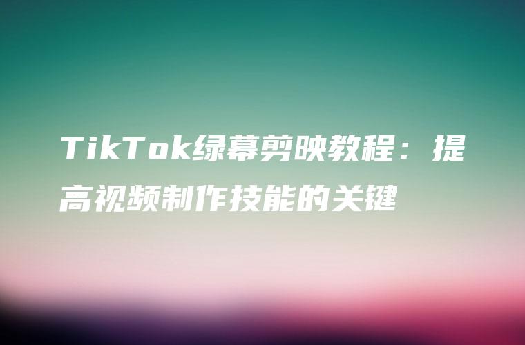 TikTok绿幕剪映教程：提高视频制作技能的关键
