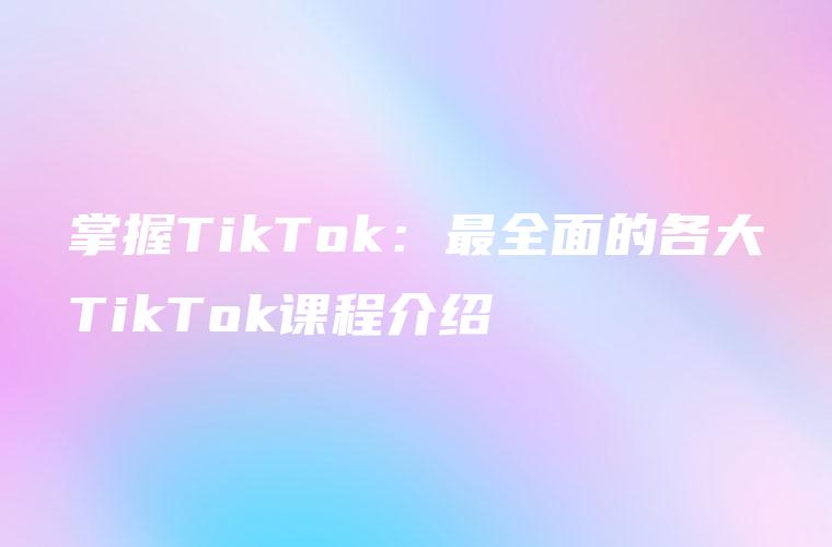 掌握TikTok：最全面的各大TikTok课程介绍
