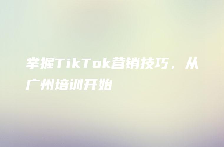 掌握TikTok营销技巧，从广州培训开始