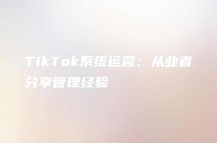 TikTok系统运营：从业者分享管理经验