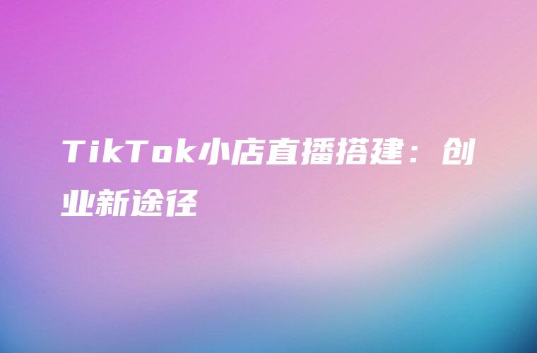 TikTok小店直播搭建：创业新途径