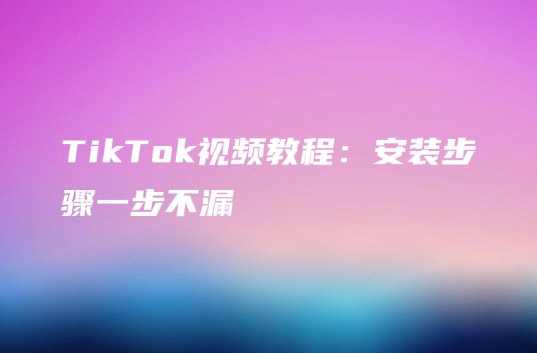 TikTok视频教程：安装步骤一步不漏